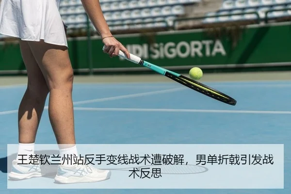 王楚钦兰州站反手变线战术遭破解，男单折戟引发战术反思